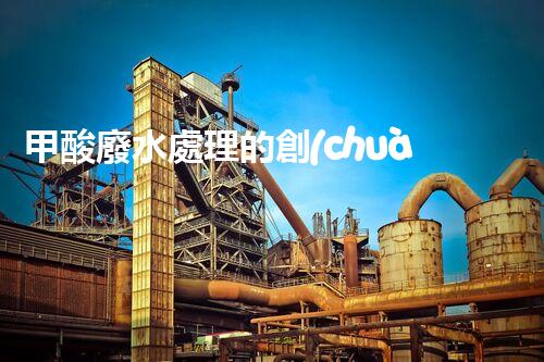 甲酸廢水處理的創(chuàng)新方法和應(yīng)用前景！